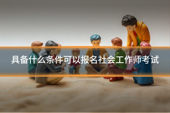 具备什么条件可以报名社会工作师考试