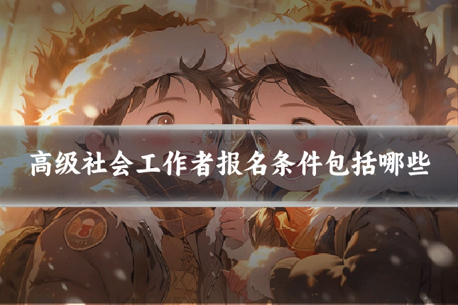 高级社会工作者报名条件包括哪些