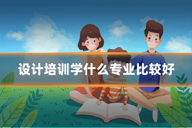 设计培训学什么专业比较好