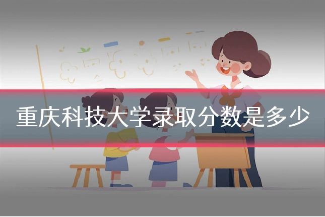 重庆科技大学录取分数是多少