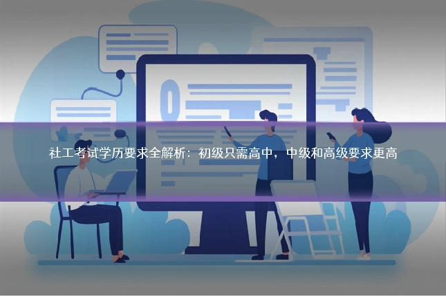 社工考试学历要求全解析：初级只需高中，中级和高级要求更高
