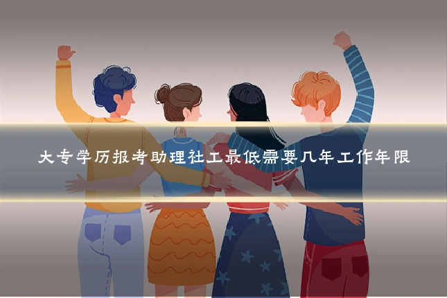 大专学历报考助理社工最低需要几年工作年限