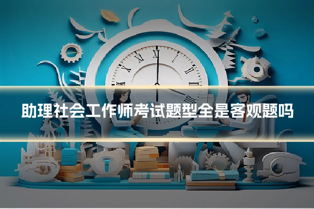 助理社会工作师考试题型全是客观题吗