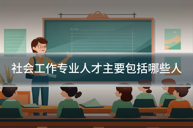 社会工作专业人才主要包括哪些人