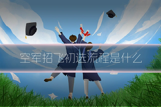 空军招飞初选流程是什么