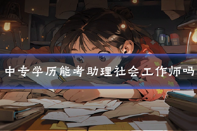 中专学历能考助理社会工作师吗