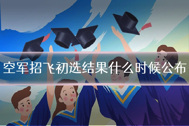 空军招飞初选结果什么时候公布