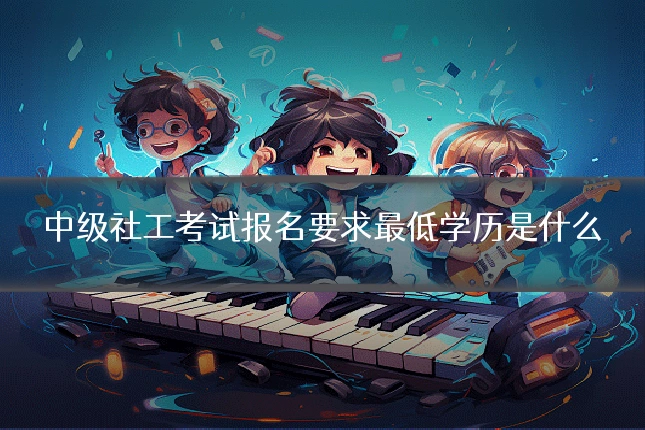 中级社工考试报名要求最低学历是什么