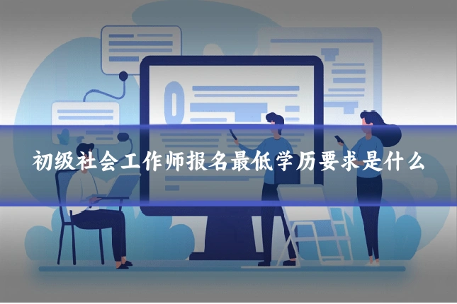 初级社会工作师报名最低学历要求是什么