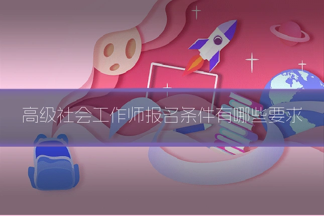 高级社会工作师报名条件有哪些要求