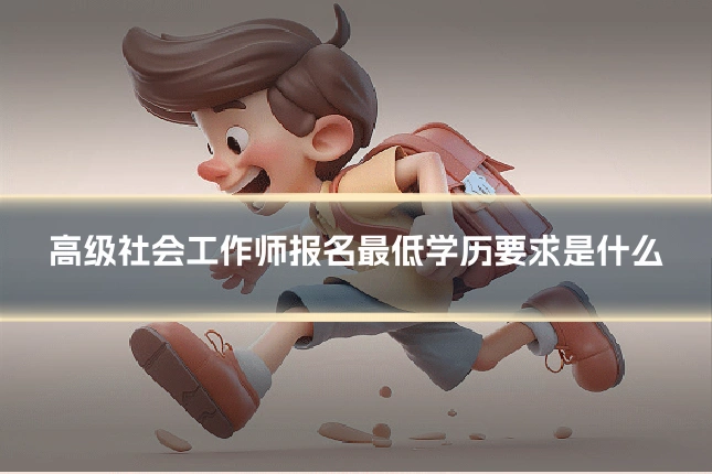 高级社会工作师报名最低学历要求是什么