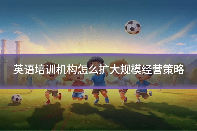 英语培训机构怎么扩大规模经营策略