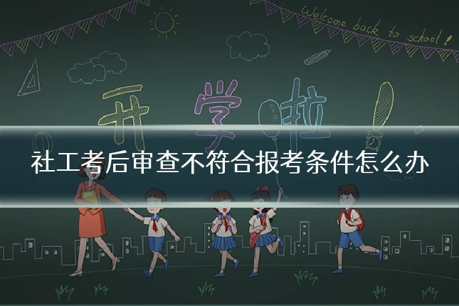 社工考后审查不符合报考条件怎么办