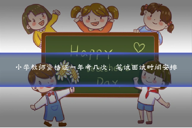 小学教师资格证一年考几次，笔试面试时间安排