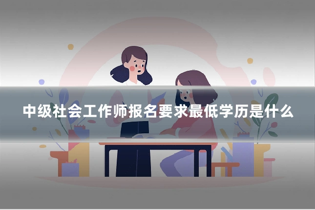 中级社会工作师报名要求最低学历是什么