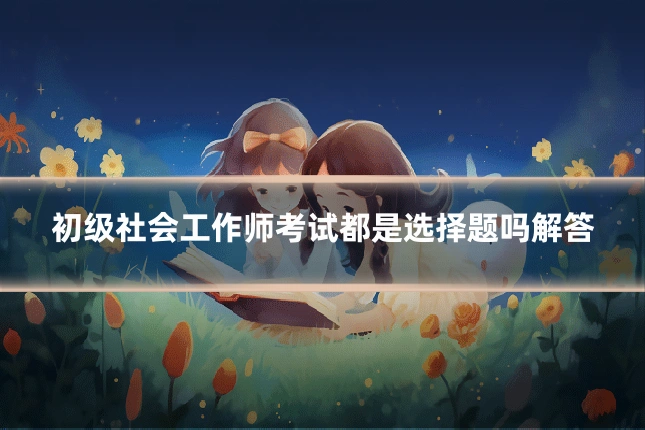 初级社会工作师考试都是选择题吗解答