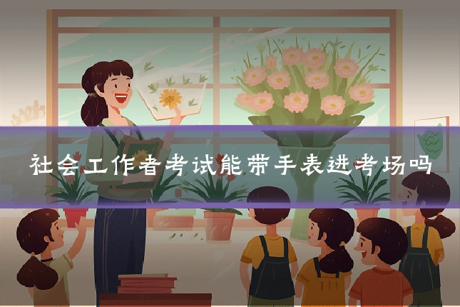社会工作者考试能带手表进考场吗