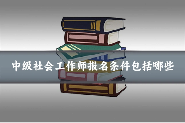 中级社会工作师报名条件包括哪些