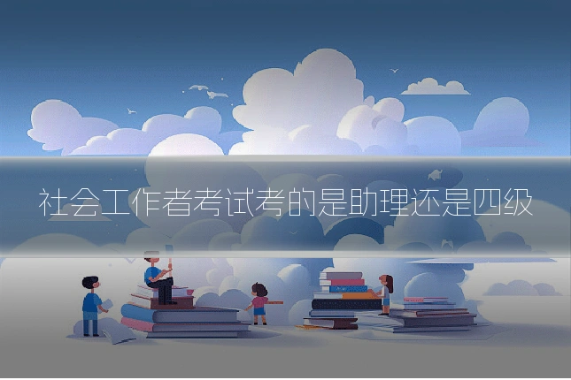 社会工作者考试考的是助理还是四级