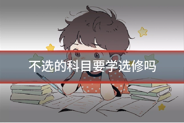 不选的科目要学选修吗