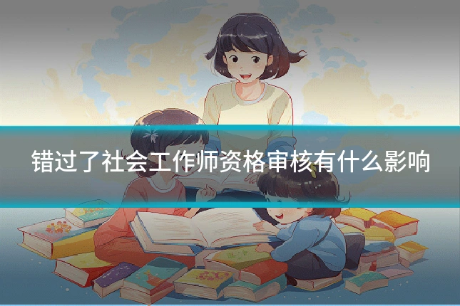 错过了社会工作师资格审核有什么影响