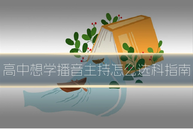 高中想学播音主持怎么选科指南