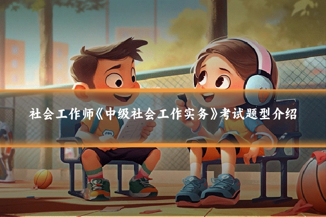 社会工作师《中级社会工作实务》考试题型介绍