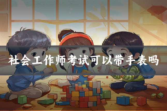 社会工作师考试可以带手表吗