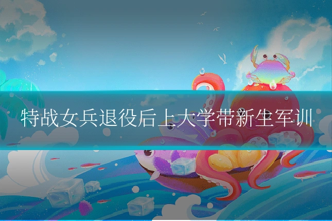 特战女兵退役后上大学带新生军训