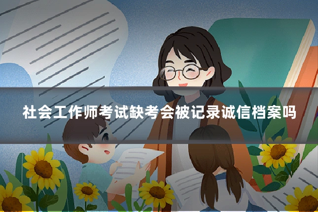 社会工作师考试缺考会被记录诚信档案吗