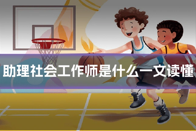 助理社会工作师是什么一文读懂
