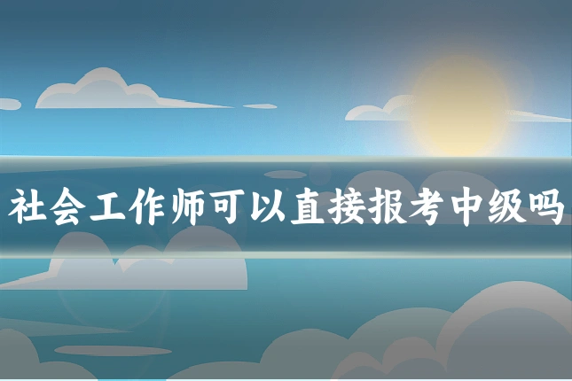 社会工作师可以直接报考中级吗