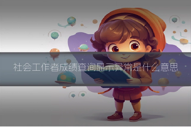 社会工作者成绩查询显示异常是什么意思