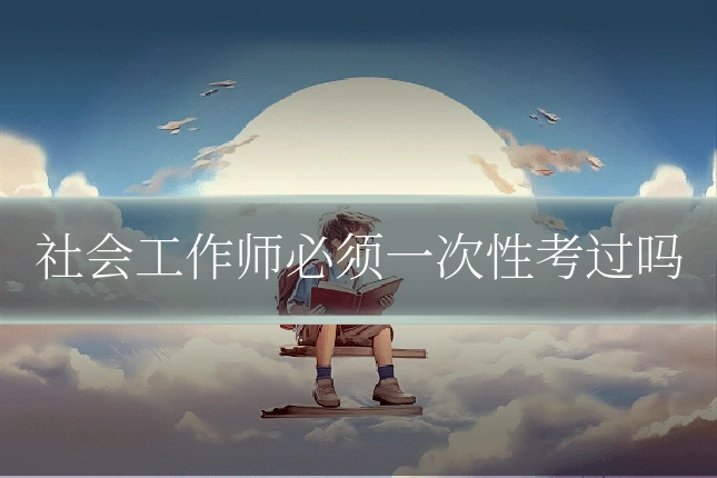 社会工作师必须一次性考过吗