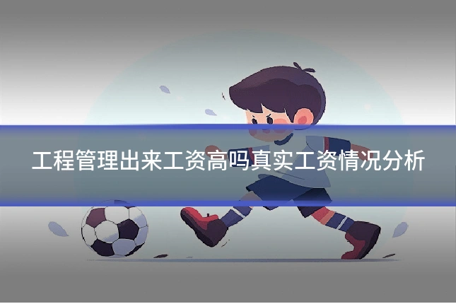 工程管理出来工资高吗真实工资情况分析