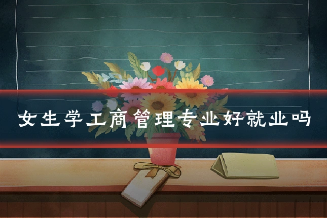 女生学工商管理专业好就业吗