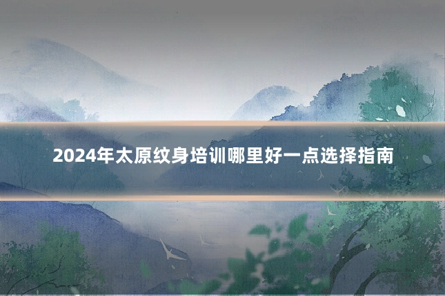 2024年太原纹身培训哪里好一点选择指南
