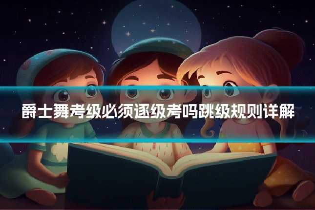爵士舞考级必须逐级考吗跳级规则详解