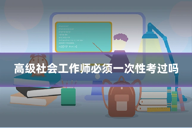 高级社会工作师必须一次性考过吗