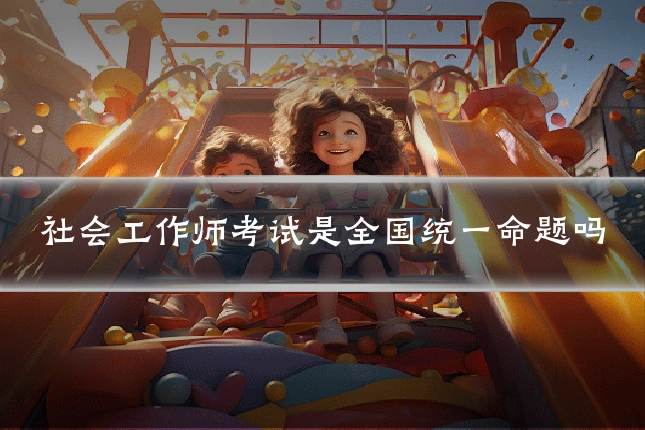 社会工作师考试是全国统一命题吗