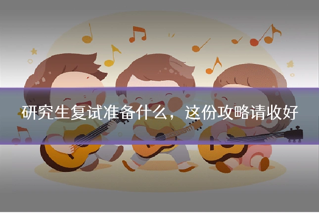 研究生复试准备什么，这份攻略请收好