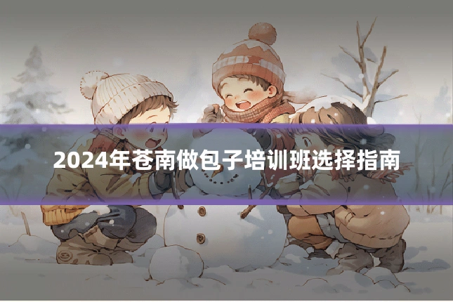 2024年苍南做包子培训班选择指南