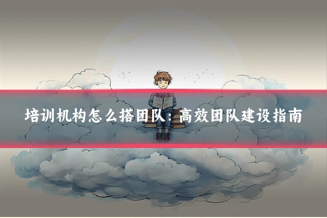 培训机构怎么搭团队：高效团队建设指南