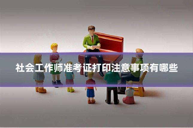 社会工作师准考证打印注意事项有哪些
