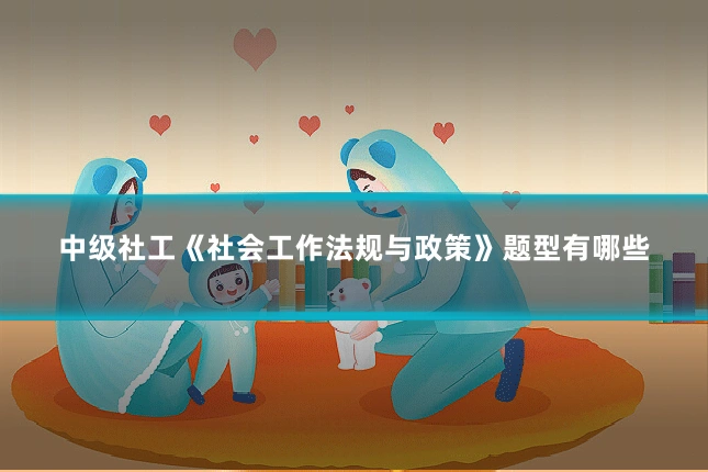 中级社工《社会工作法规与政策》题型有哪些