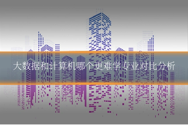 大数据和计算机哪个更难学专业对比分析