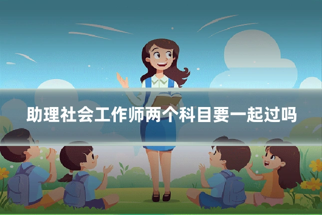 助理社会工作师两个科目要一起过吗