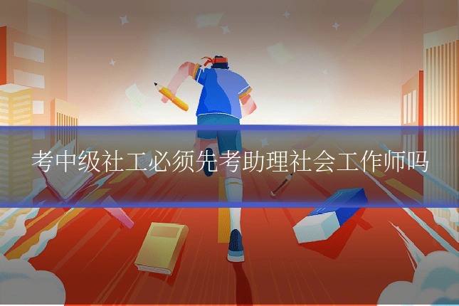 考中级社工必须先考助理社会工作师吗