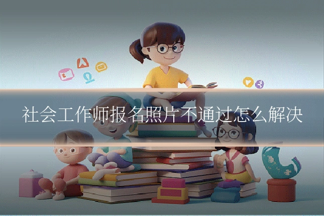 社会工作师报名照片不通过怎么解决