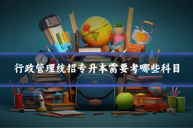 行政管理统招专升本需要考哪些科目